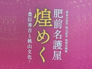 肥前名護屋　煌めく　－豊臣秀吉と桃山文化－